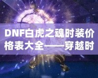 DNF白虎之魂時裝價格表大全——穿越時空，點亮你的戰(zhàn)斗之路！