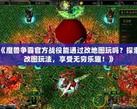 《魔獸爭霸官方戰(zhàn)役能通過改地圖玩嗎？探索改圖玩法，享受無窮樂趣！》