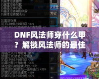 DNF風(fēng)法師穿什么甲？解鎖風(fēng)法師的最佳裝備搭配攻略！