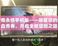 傳奇永恒手機(jī)版——喚醒你的熱血青春，開啟全新冒險(xiǎn)之旅