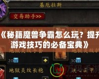 《秘籍魔獸爭霸怎么玩？提升游戲技巧的必備寶典》