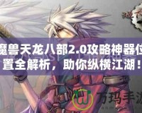 魔獸天龍八部2.0攻略神器位置全解析，助你縱橫江湖！