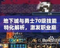 地下城與勇士70級(jí)技能特化解析，激發(fā)職業(yè)巔峰戰(zhàn)力