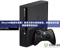 Xbox360新游戲來襲！暢享次世代游戲體驗，創(chuàng)新玩法與震撼畫面等你挑戰(zhàn)！