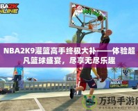 NBA2K9灌籃高手終極大補(bǔ)——體驗(yàn)超凡籃球盛宴，盡享無盡樂趣