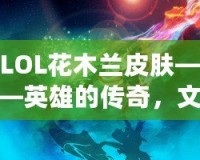 LOL花木蘭皮膚——英雄的傳奇，文化的傳承