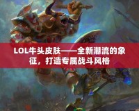 LOL牛頭皮膚——全新潮流的象征，打造專屬戰(zhàn)斗風格