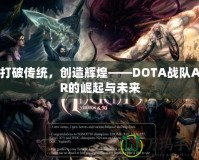 打破傳統(tǒng)，創(chuàng)造輝煌——DOTA戰(zhàn)隊AR的崛起與未來