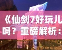 《仙劍7好玩兒?jiǎn)?？重磅解析：這款游戲究竟如何讓你欲罷不能？》