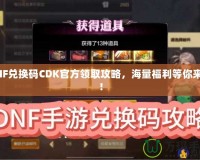 DNF兌換碼CDK官方領(lǐng)取攻略，海量福利等你來(lái)拿！