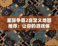 星際爭(zhēng)霸2自定義地圖推薦：讓你的游戲體驗(yàn)更豐富