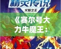 《賽爾號大力牛魔王：揭開傳奇角色背后的強力力量》