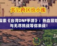 探索《臺灣DNF手游》：熱血冒險與無盡挑戰(zhàn)等你來戰(zhàn)！