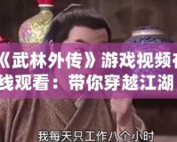 《武林外傳》游戲視頻在線觀看：帶你穿越江湖，重溫經(jīng)典