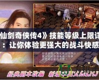 《仙劍奇?zhèn)b傳4》技能等級上限詳解：讓你體驗更強(qiáng)大的戰(zhàn)斗快感