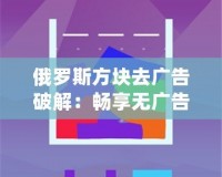 俄羅斯方塊去廣告破解：暢享無廣告的極致游戲體驗