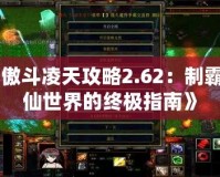 《傲斗凌天攻略2.62：制霸修仙世界的終極指南》