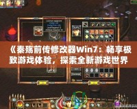 《秦殤前傳修改器Win7：暢享極致游戲體驗(yàn)，探索全新游戲世界》