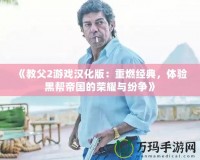 《教父2游戲漢化版：重燃經(jīng)典，體驗黑幫帝國的榮耀與紛爭》