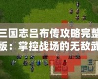 三國志呂布傳攻略完整版：掌控戰(zhàn)場的無敵武神！