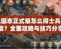 三國(guó)志正式版怎么得士兵技能？全面攻略與技巧分享