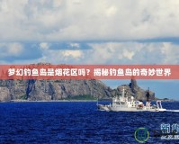 夢幻釣魚島是煙花區(qū)嗎？揭秘釣魚島的奇妙世界