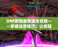 DNF新圖最快通關(guān)攻略——掌握這些技巧，讓你輕松秒殺新副本！