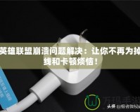 英雄聯(lián)盟崩潰問題解決：讓你不再為掉線和卡頓煩惱！