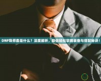 DNF導(dǎo)師套是什么？深度解析，助你輕松掌握裝備與搭配秘訣！