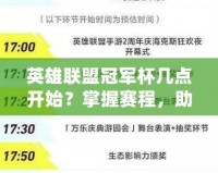 英雄聯(lián)盟冠軍杯幾點開始？掌握賽程，助你不迷失精彩時刻！