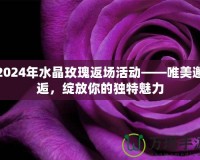 2024年水晶玫瑰返場(chǎng)活動(dòng)——唯美邂逅，綻放你的獨(dú)特魅力