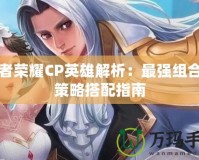 王者榮耀CP英雄解析：最強組合和策略搭配指南