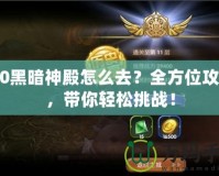 9.0黑暗神殿怎么去？全方位攻略，帶你輕松挑戰(zhàn)！