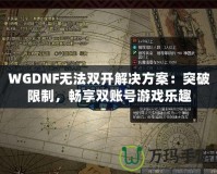 WGDNF無法雙開解決方案：突破限制，暢享雙賬號游戲樂趣