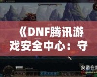 《DNF騰訊游戲安全中心：守護玩家世界的鋼鐵防線》