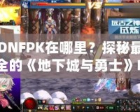 DNFPK在哪里？探秘最全的《地下城與勇士》PK活動指南！