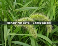 植物大戰(zhàn)僵尸內(nèi)掛外國版下載——讓你暢享最強(qiáng)游戲體驗！