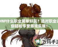 DNF什么職業(yè)簡單好玩？選對職業(yè)讓你輕松享受游戲樂趣！