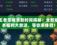 王者榮耀更新時間揭秘：全新版本福利大放送，等你來體驗！