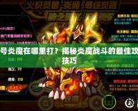 賽爾號炎魔在哪里打？揭秘炎魔戰(zhàn)斗的最佳攻略與技巧