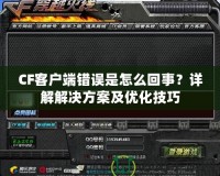 CF客戶端錯(cuò)誤是怎么回事？詳解解決方案及優(yōu)化技巧