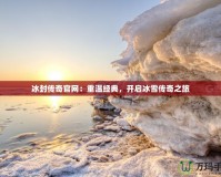 冰封傳奇官網(wǎng)：重溫經(jīng)典，開啟冰雪傳奇之旅