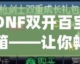 DNF雙開百寶箱——讓你暢享雙倍福利的游戲新體驗(yàn)！