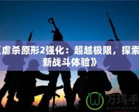 《虐殺原形2強(qiáng)化：超越極限，探索全新戰(zhàn)斗體驗(yàn)》