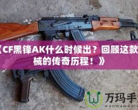 《CF黑鋒AK什么時(shí)候出？回顧這款槍械的傳奇歷程！》