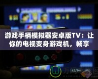 游戲手柄模擬器安卓版TV：讓你的電視變身游戲機，暢享極致游戲體驗！