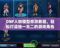 DNF人物模型修改教程，輕松打造獨(dú)一無(wú)二的游戲角色！