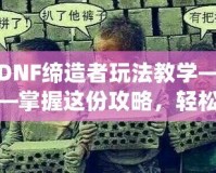 DNF締造者玩法教學(xué)——掌握這份攻略，輕松稱霸地下城！