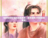 仙劍奇?zhèn)b傳7最低配置要求：暢享經(jīng)典大作的游戲體驗！