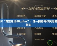 深入探討“龍族論壇體Lofter”：這一網(wǎng)絡(luò)寫(xiě)作風(fēng)潮的崛起與魅力